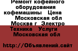 Ремонт кофейного оборудования - кофемашины › Цена ­ 800 - Московская обл., Москва г. Электро-Техника » Услуги   . Московская обл.